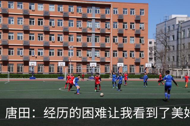 唐田：经历的困难让我看到了美好；王大雷是球队的领袖