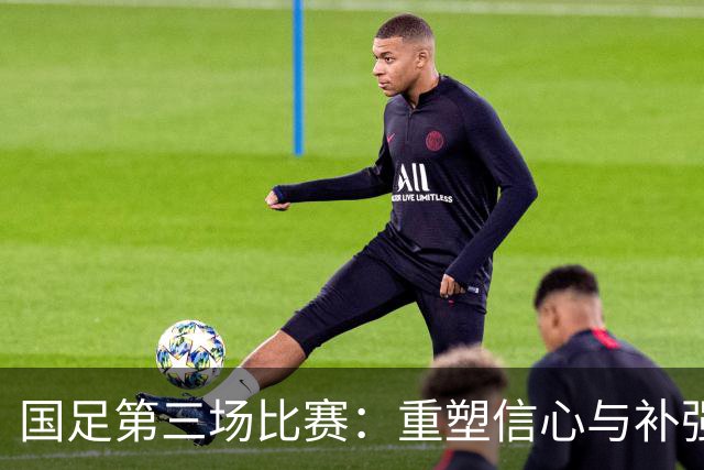 国足第三场比赛：重塑信心与补强阵容的关键时刻